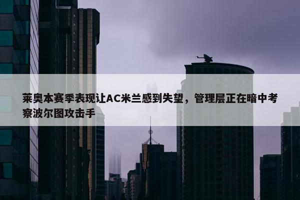 莱奥本赛季表现让AC米兰感到失望，管理层正在暗中考察波尔图攻击手