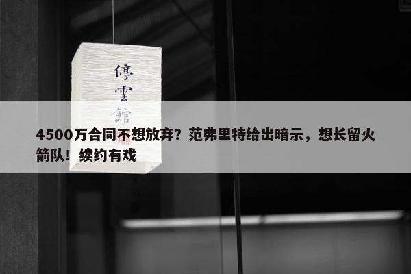 4500万合同不想放弃？范弗里特给出暗示，想长留火箭队！续约有戏