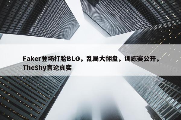 Faker登场打脸BLG，乱局大翻盘，训练赛公开，TheShy言论真实