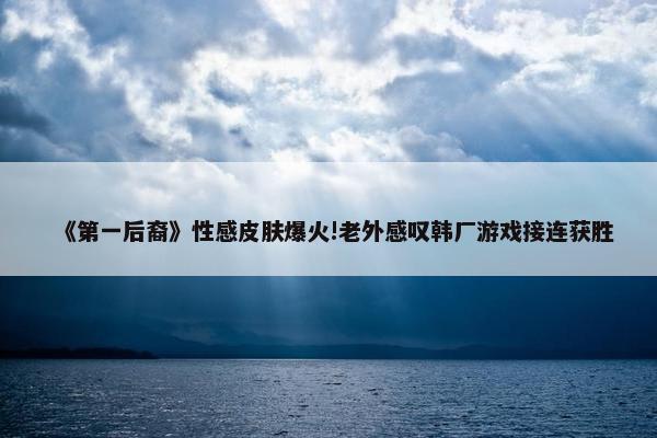 《第一后裔》性感皮肤爆火!老外感叹韩厂游戏接连获胜