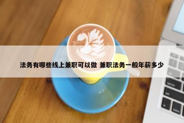 法务有哪些线上兼职可以做 兼职法务一般年薪多少