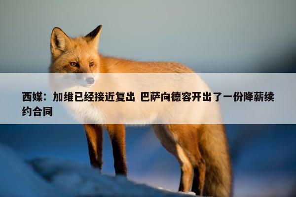 西媒：加维已经接近复出 巴萨向德容开出了一份降薪续约合同