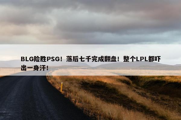 BLG险胜PSG！落后七千完成翻盘！整个LPL都吓出一身汗！