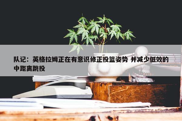 队记：英格拉姆正在有意识修正投篮姿势 并减少低效的中距离跳投