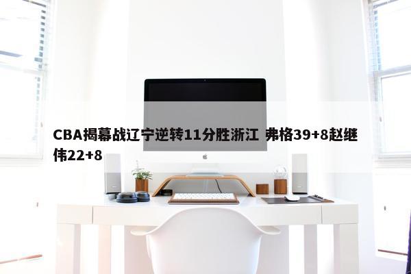 CBA揭幕战辽宁逆转11分胜浙江 弗格39+8赵继伟22+8