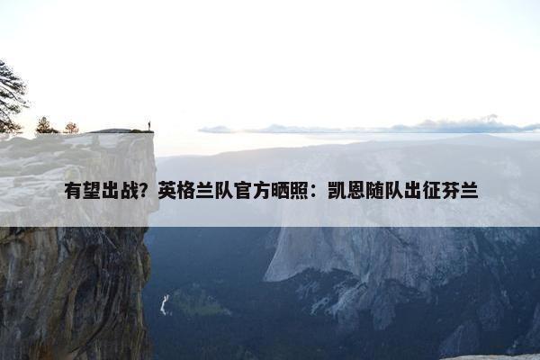 有望出战？英格兰队官方晒照：凯恩随队出征芬兰