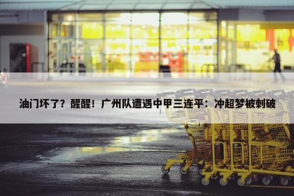 油门坏了？醒醒！广州队遭遇中甲三连平：冲超梦被刺破