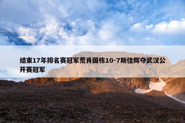 结束17年排名赛冠军荒肖国栋10-7斯佳辉夺武汉公开赛冠军