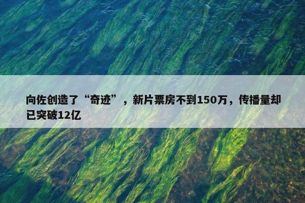 向佐创造了“奇迹”，新片票房不到150万，传播量却已突破12亿