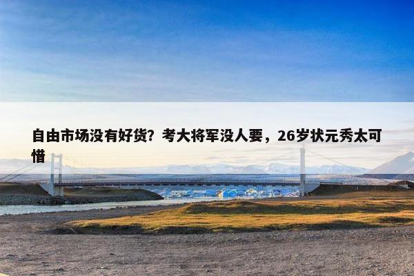 自由市场没有好货？考大将军没人要，26岁状元秀太可惜