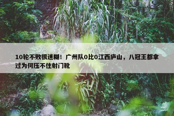 10轮不败很迷糊！广州队0比0江西庐山，八冠王都拿过为何压不住射门靴