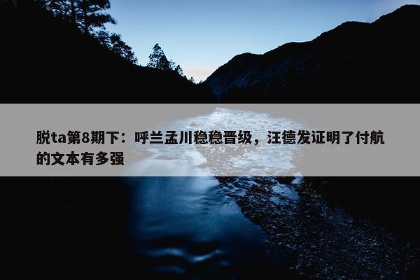 脱ta第8期下：呼兰孟川稳稳晋级，汪德发证明了付航的文本有多强