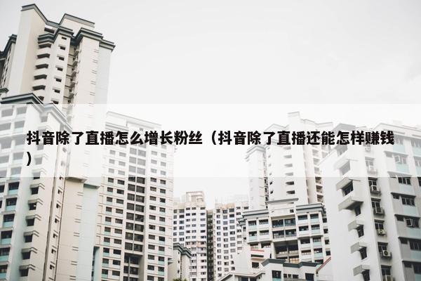 抖音除了直播怎么增长粉丝（抖音除了直播还能怎样赚钱）