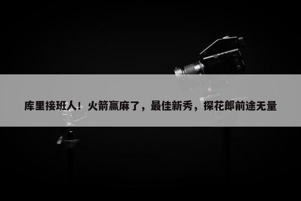 库里接班人！火箭赢麻了，最佳新秀，探花郎前途无量