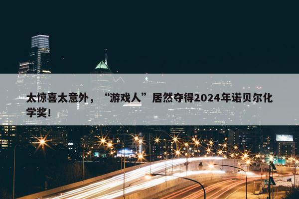 太惊喜太意外，“游戏人”居然夺得2024年诺贝尔化学奖！