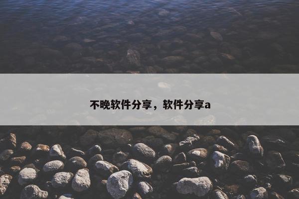 不晚软件分享，软件分享a