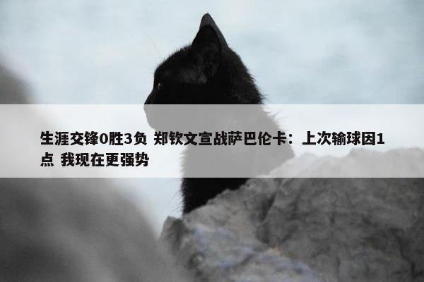 生涯交锋0胜3负 郑钦文宣战萨巴伦卡：上次输球因1点 我现在更强势