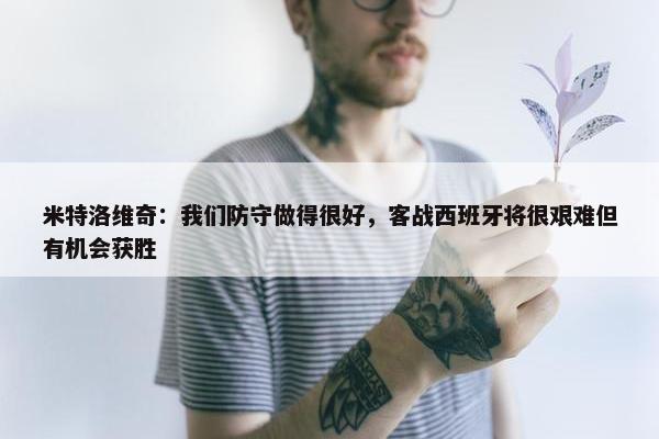 米特洛维奇：我们防守做得很好，客战西班牙将很艰难但有机会获胜