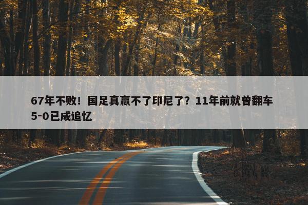 67年不败！国足真赢不了印尼了？11年前就曾翻车 5-0已成追忆