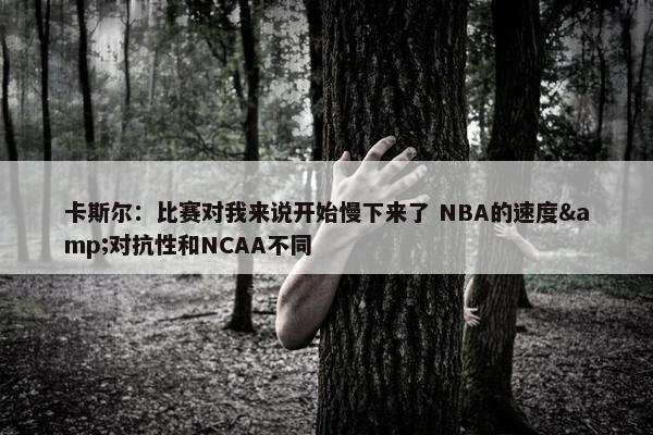 卡斯尔：比赛对我来说开始慢下来了 NBA的速度&对抗性和NCAA不同