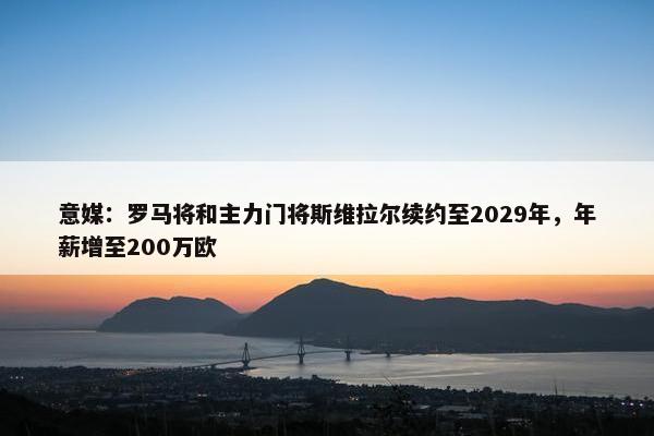 意媒：罗马将和主力门将斯维拉尔续约至2029年，年薪增至200万欧