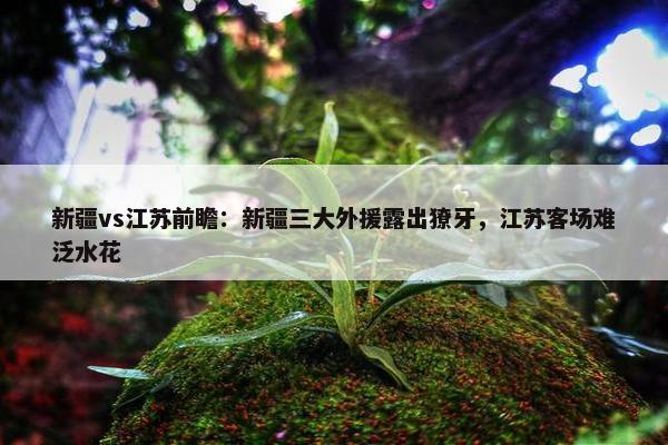 新疆vs江苏前瞻：新疆三大外援露出獠牙，江苏客场难泛水花