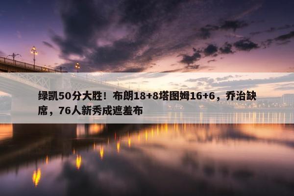 绿凯50分大胜！布朗18+8塔图姆16+6，乔治缺席，76人新秀成遮羞布