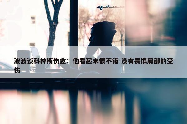 波波谈科林斯伤愈：他看起来很不错 没有畏惧肩部的受伤