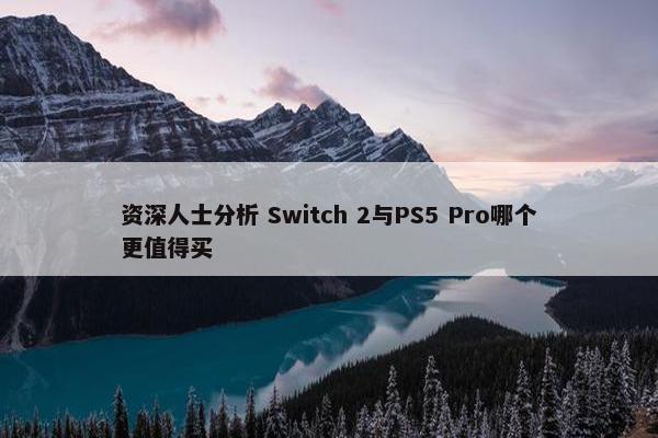 资深人士分析 Switch 2与PS5 Pro哪个更值得买