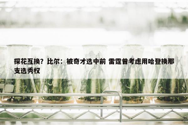 探花互换？比尔：被奇才选中前 雷霆曾考虑用哈登换那支选秀权