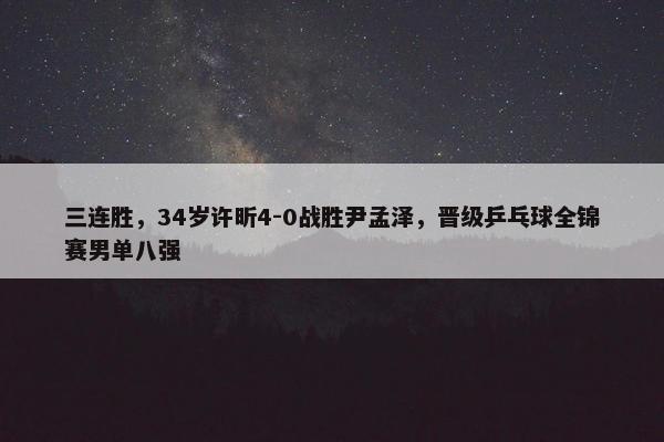 三连胜，34岁许昕4-0战胜尹孟泽，晋级乒乓球全锦赛男单八强