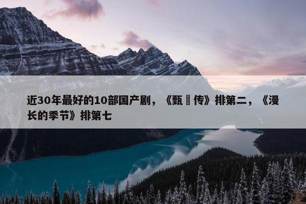 近30年最好的10部国产剧，《甄嬛传》排第二，《漫长的季节》排第七