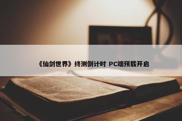 《仙剑世界》终测倒计时 PC端预载开启