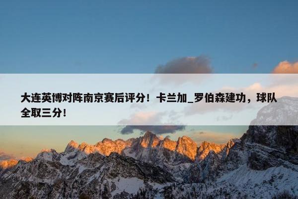 大连英博对阵南京赛后评分！卡兰加_罗伯森建功，球队全取三分！