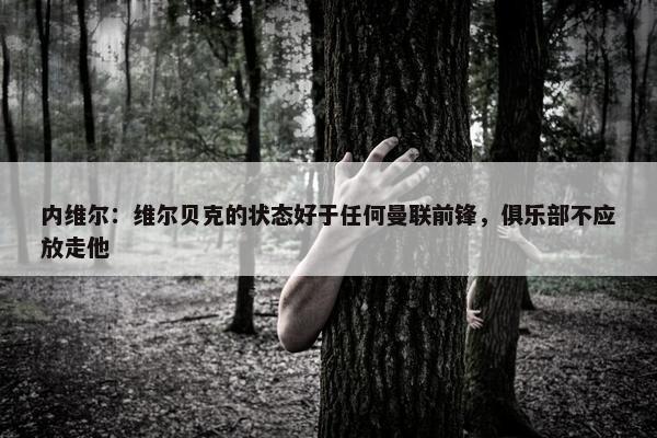 内维尔：维尔贝克的状态好于任何曼联前锋，俱乐部不应放走他