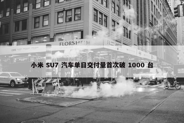 小米 SU7 汽车单日交付量首次破 1000 台