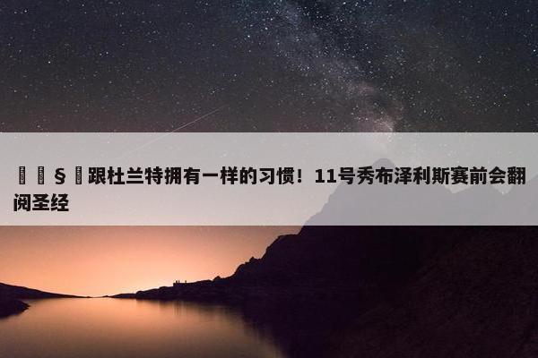 🧐跟杜兰特拥有一样的习惯！11号秀布泽利斯赛前会翻阅圣经