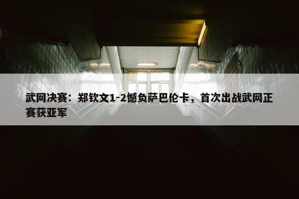 武网决赛：郑钦文1-2憾负萨巴伦卡，首次出战武网正赛获亚军