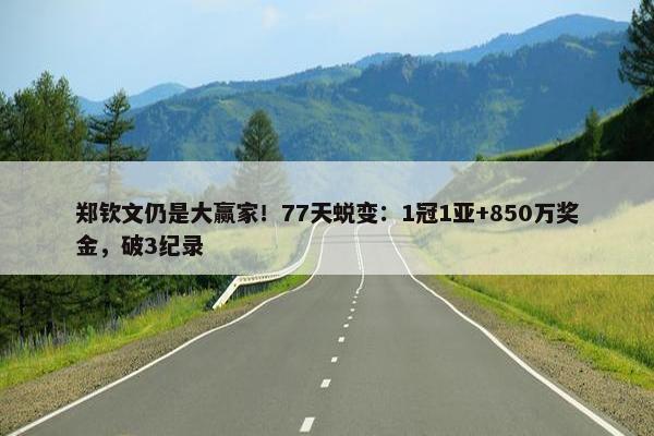 郑钦文仍是大赢家！77天蜕变：1冠1亚+850万奖金，破3纪录