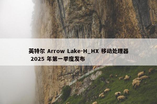 英特尔 Arrow Lake-H_HX 移动处理器 2025 年第一季度发布