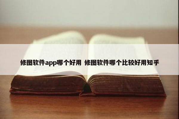 修图软件app哪个好用 修图软件哪个比较好用知乎