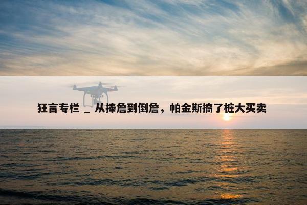 狂言专栏 _ 从捧詹到倒詹，帕金斯搞了桩大买卖 