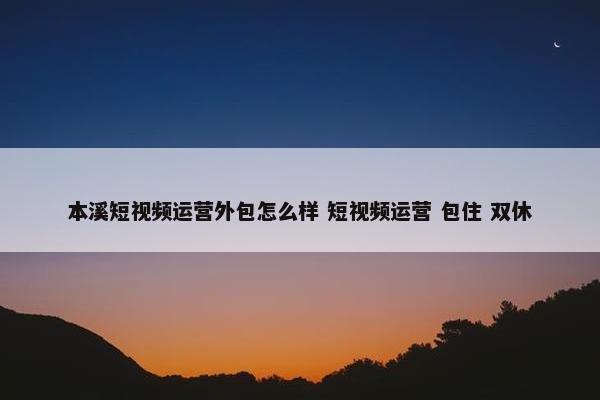 本溪短视频运营外包怎么样 短视频运营 包住 双休