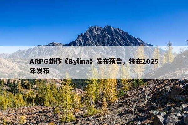 ARPG新作《Bylina》发布预告，将在2025年发布