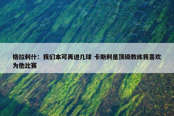 格拉利什：我们本可再进几球 卡斯利是顶级教练我喜欢为他比赛