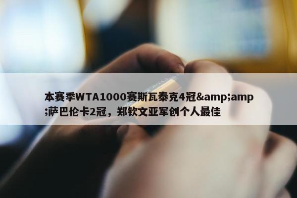 本赛季WTA1000赛斯瓦泰克4冠&amp;萨巴伦卡2冠，郑钦文亚军创个人最佳