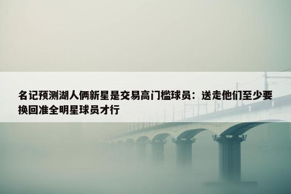 名记预测湖人俩新星是交易高门槛球员：送走他们至少要换回准全明星球员才行