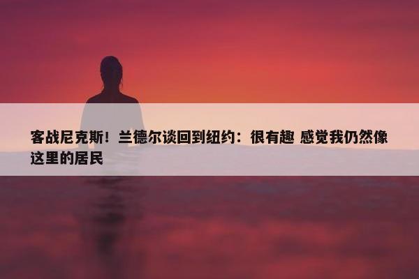 客战尼克斯！兰德尔谈回到纽约：很有趣 感觉我仍然像这里的居民