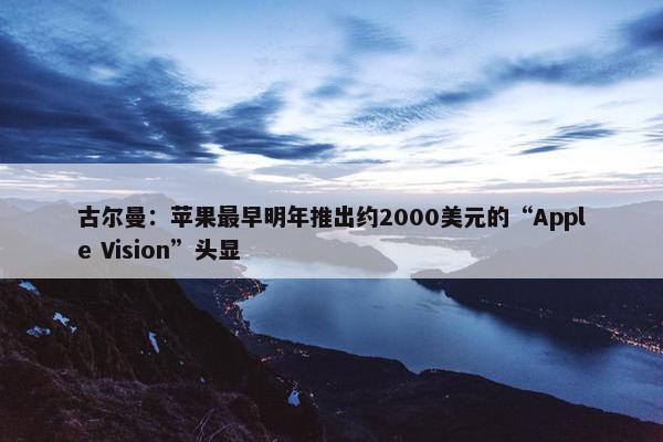 古尔曼：苹果最早明年推出约2000美元的“Apple Vision”头显