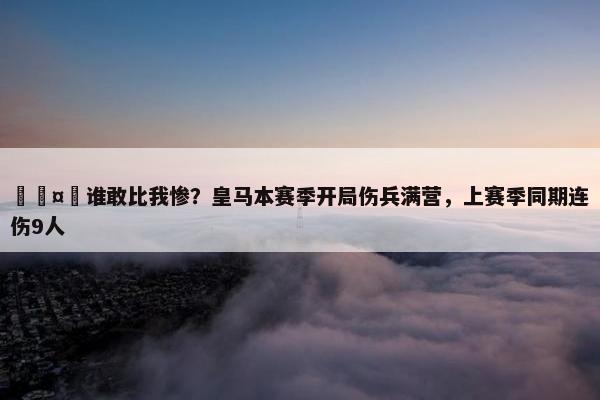 🤕谁敢比我惨？皇马本赛季开局伤兵满营，上赛季同期连伤9人